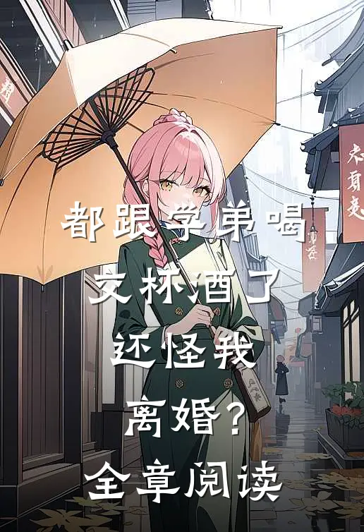 都跟学弟喝交杯酒了，还怪我离婚？全章阅读