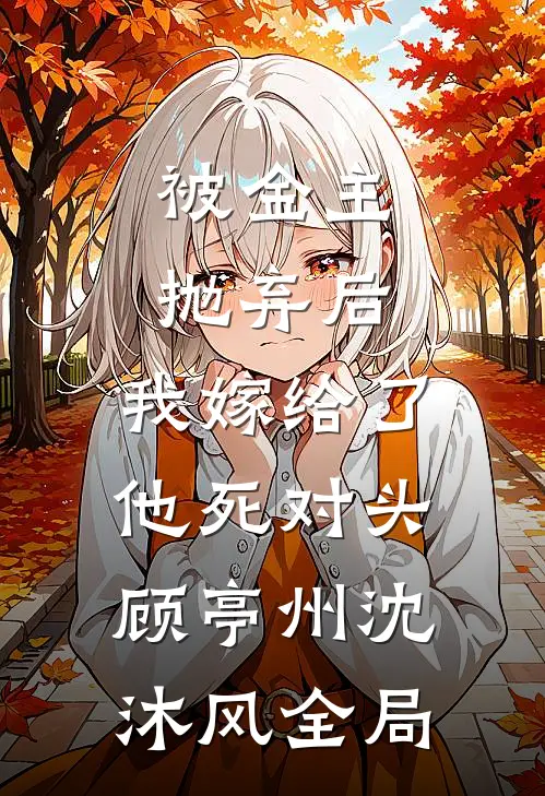 被金主抛弃后，我嫁给了他死对头顾亭州沈沐风全局