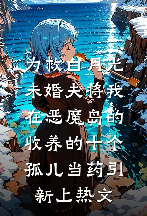 为救白月光，未婚夫将我在恶魔岛的收养的十个孤儿当药引新上热文