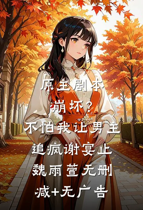 原主剧本崩坏？不怕，我让男主追疯谢宴止魏雨萱无删减+无广告