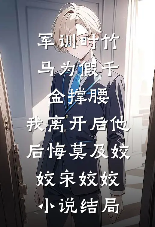军训时竹马为假千金撑腰，我离开后他后悔莫及姣姣宋姣姣小说结局