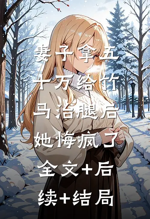 妻子拿五十万给竹马治腿后，她悔疯了:全文+后续+结局