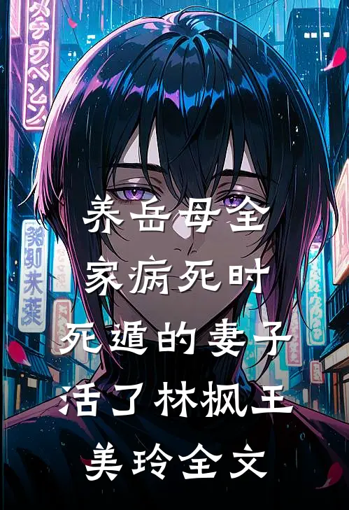 养岳母全家病死时，死遁的妻子活了林枫王美玲全文