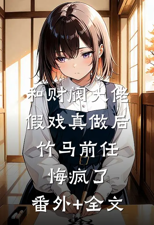 和财阀大佬假戏真做后，竹马前任悔疯了:(番外)+(全文)