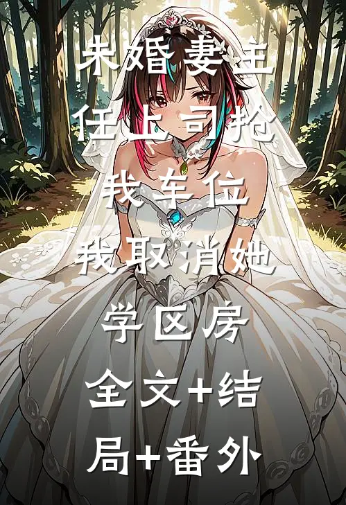 未婚妻主任上司抢我车位，我取消她学区房:全文+结局+番外
