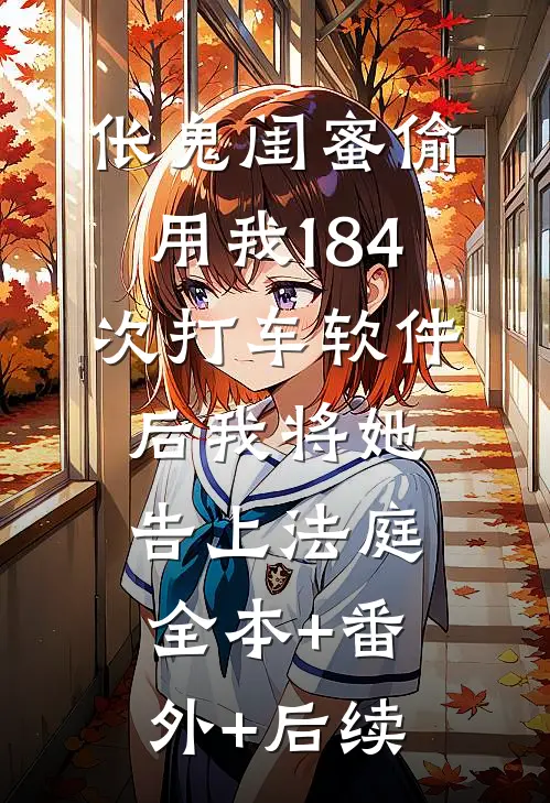 伥鬼闺蜜偷用我184次打车软件后我将她告上法庭:全本+番外+后续
