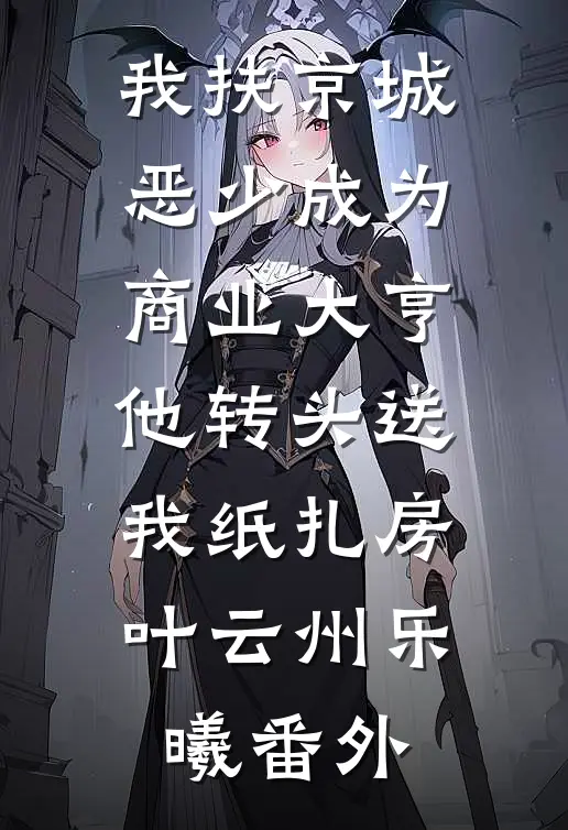 我扶京城恶少成为商业大亨他转头送我纸扎房叶云州乐曦番外