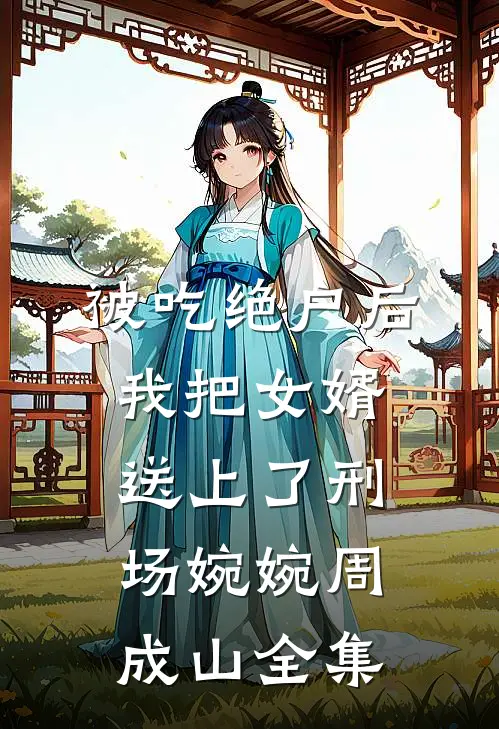 被吃绝户后，我把女婿送上了刑场婉婉周成山全集