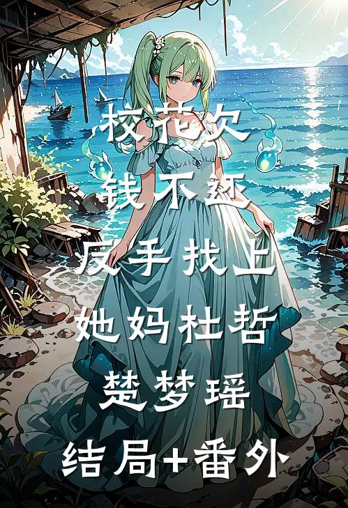 校花欠钱不还，反手找上她妈杜哲楚梦瑶:结局+番外