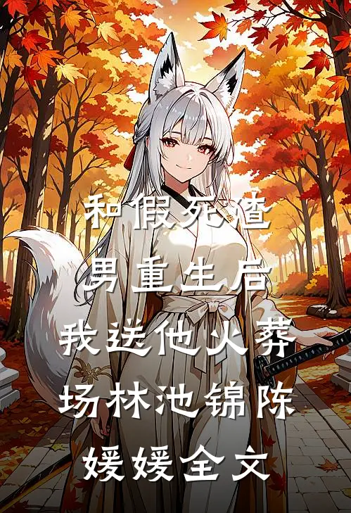 和假死渣男重生后，我送他火葬场林池锦陈媛媛全文
