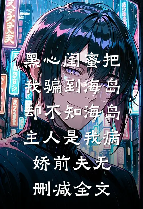黑心闺蜜把我骗到海岛，却不知海岛主人是我病娇前夫无删减全文