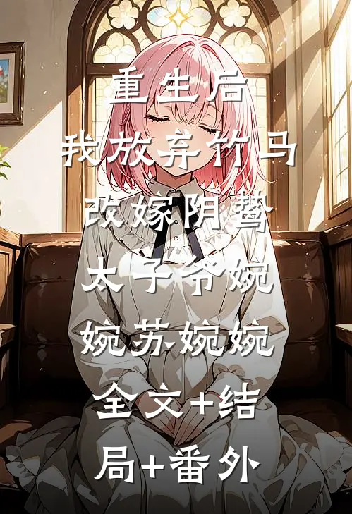 重生后，我放弃竹马改嫁阴鸷太子爷婉婉苏婉婉全文+结局+番外