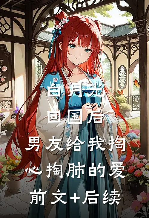 白月光回国后，男友给我掏心掏肺的爱:前文+后续