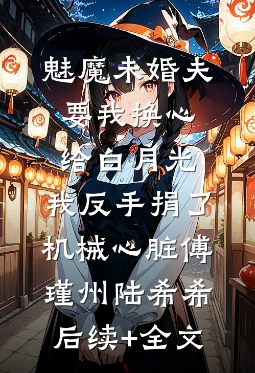 魅魔未婚夫要我换心给白月光，我反手捐了机械心脏傅瑾州陆希希后续+全文