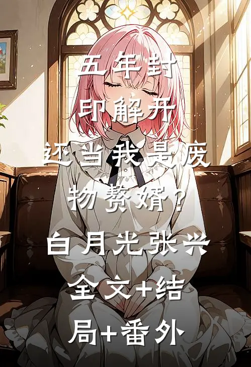 五年封印解开，还当我是废物赘婿？白月光张兴:全文+结局+番外