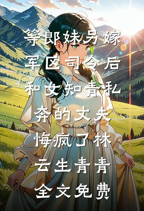 等郎妹另嫁军区司令后，和女知青私奔的丈夫悔疯了林云生青青全文免费