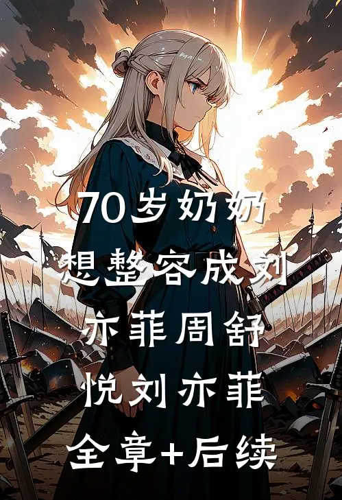 70岁奶奶想整容成刘亦菲周舒悦刘亦菲:全章+后续