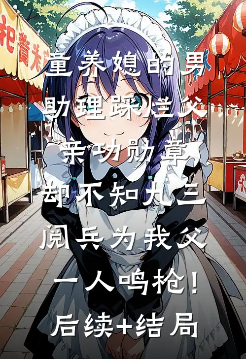 童养媳的男助理踩烂父亲功勋章，却不知九三阅兵为我父一人鸣枪！后续+结局