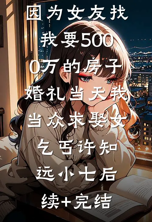 因为女友找我要5000万的房子，婚礼当天我当众求娶女乞丐许知远小七后续+完结