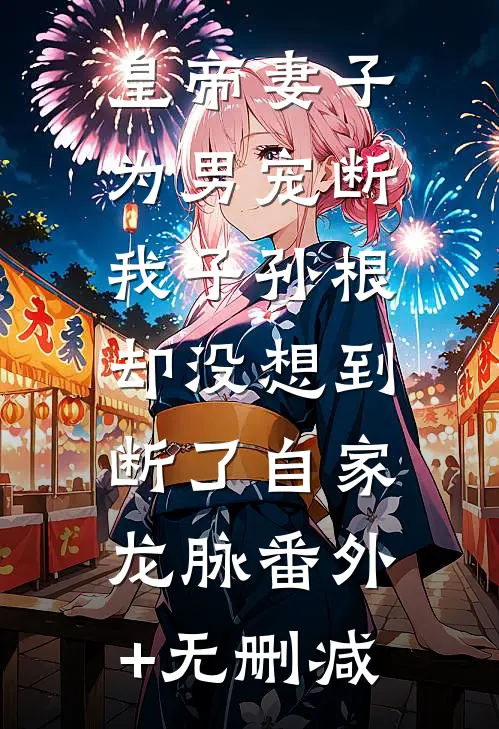 皇帝妻子为男宠断我子孙根，却没想到断了自家龙脉番外+无删减