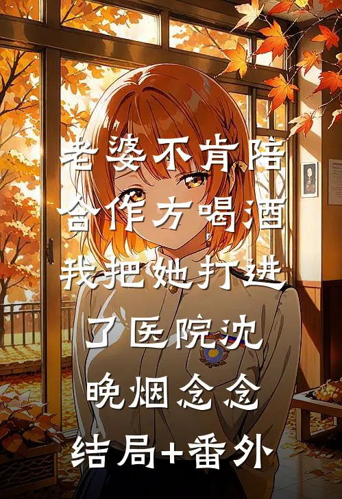 老婆不肯陪合作方喝酒，我把她打进了医院沈晚烟念念:结局+番外