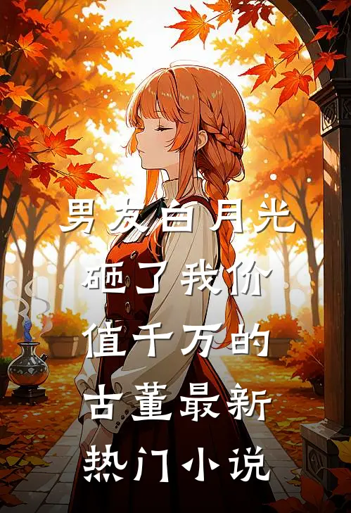 男友白月光砸了我价值千万的古董最新热门小说
