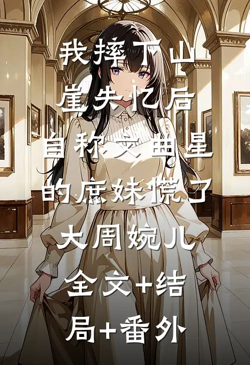 我摔下山崖失忆后，自称文曲星的庶妹慌了大周婉儿:全文+结局+番外