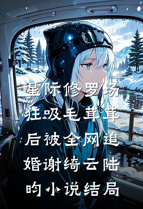 星际修罗场：狂吸毛茸茸后被全网追婚谢绮云陆昀小说结局