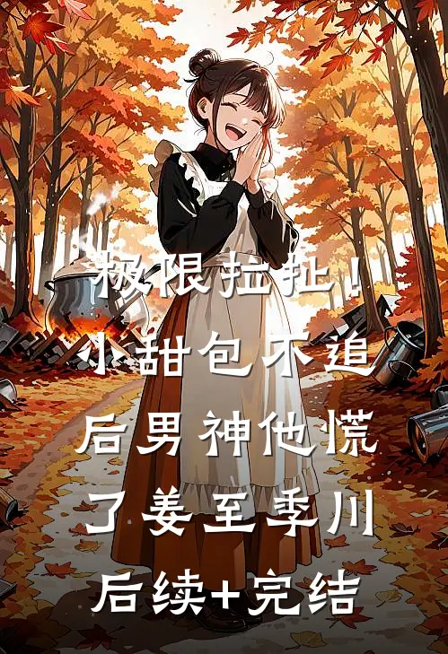 极限拉扯！小甜包不追后男神他慌了姜至季川后续+完结
