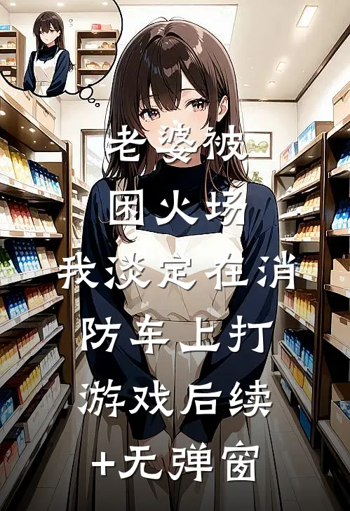 老婆被困火场，我淡定在消防车上打游戏后续+无弹窗