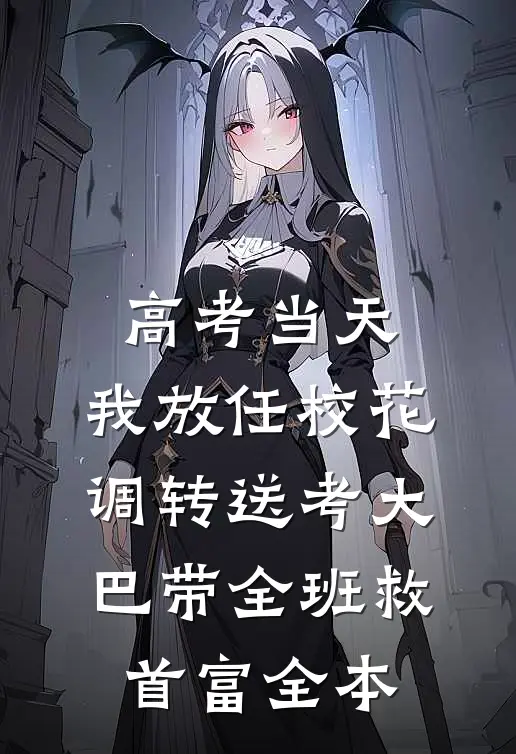 高考当天，我放任校花调转送考大巴带全班救首富全本