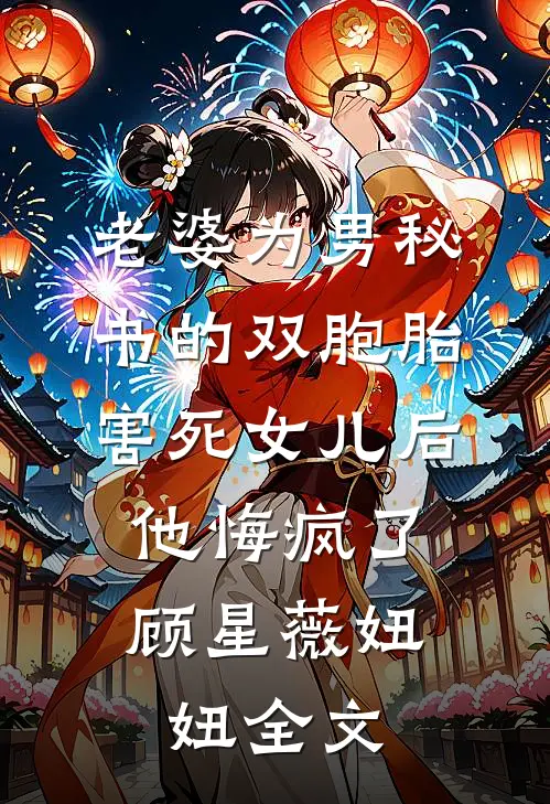 老婆为男秘书的双胞胎害死女儿后，他悔疯了顾星薇妞妞全文