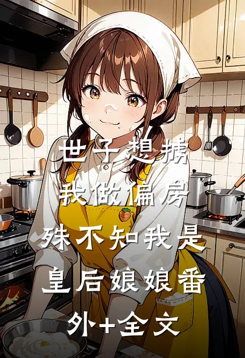 世子想掳我做偏房，殊不知我是皇后娘娘(番外)+(全文)