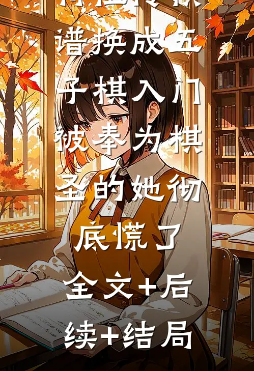 将祖传棋谱换成五子棋入门，被奉为棋圣的她彻底慌了:全文+后续+结局