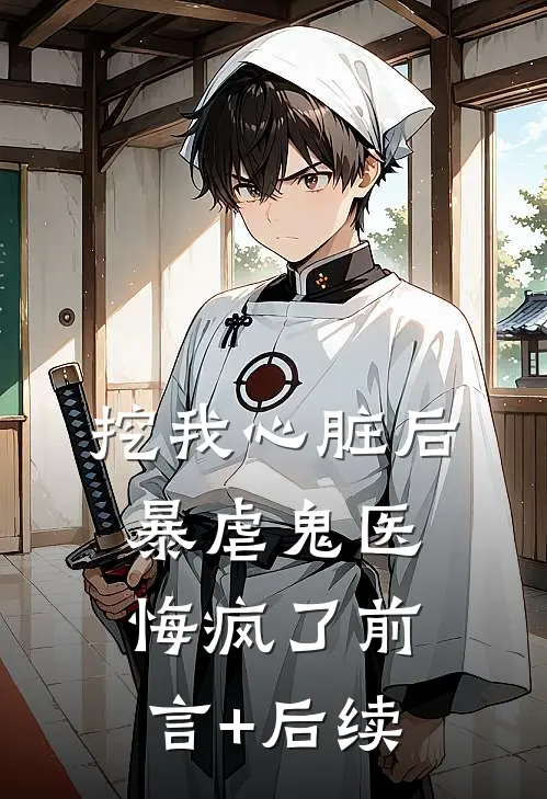 挖我心脏后，暴虐鬼医悔疯了前言+后续