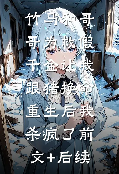 竹马和哥哥为救假千金让我跟猪换命，重生后我杀疯了前文+后续