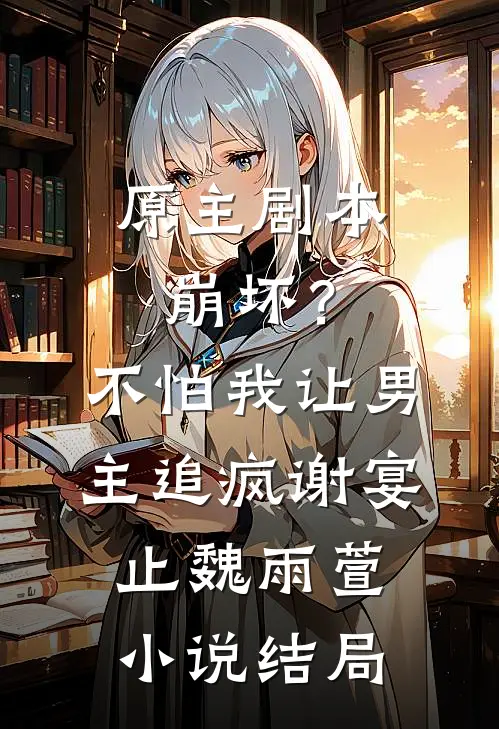 原主剧本崩坏？不怕，我让男主追疯谢宴止魏雨萱小说结局
