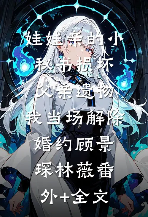 娃娃亲的小秘书损坏父亲遗物，我当场解除婚约顾景琛林薇(番外)+(全文)
