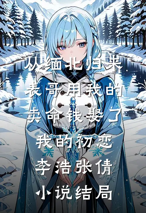 从缅北归来，表哥用我的卖命钱娶了我的初恋李浩张倩小说结局
