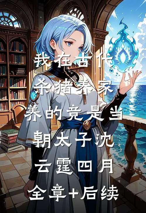 我在古代杀猪养家，养的竟是当朝太子沈云霆四月:全章+后续