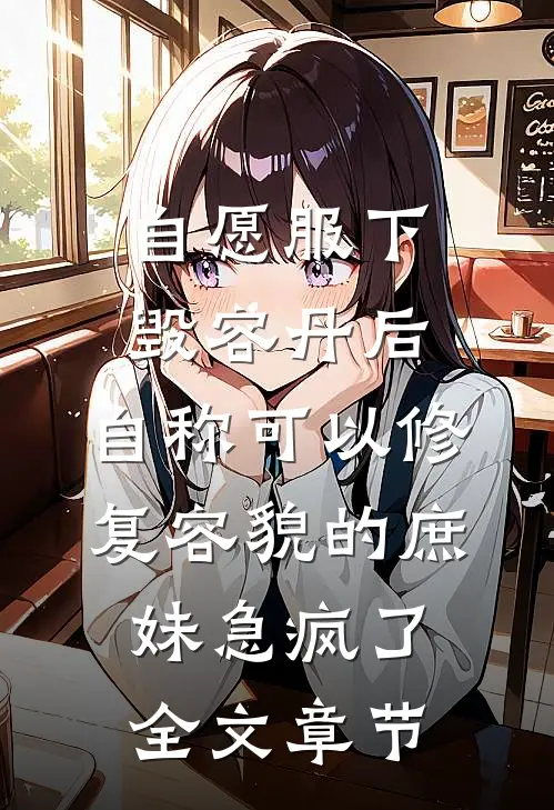 自愿服下毁容丹后，自称可以修复容貌的庶妹急疯了全文章节