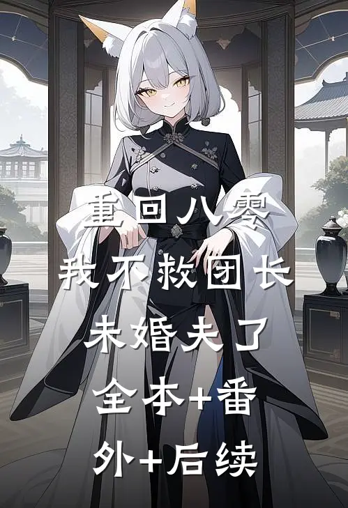 重回八零，我不救团长未婚夫了全本+番外+后续
