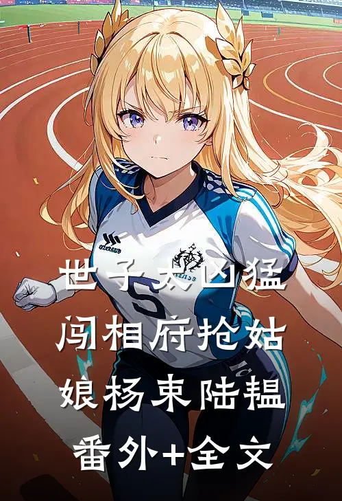 世子太凶猛：闯相府抢姑娘杨束陆韫(番外)+(全文)