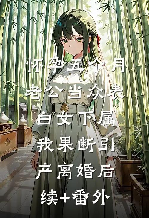 怀孕五个月老公当众表白女下属，我果断引产离婚后续+番外