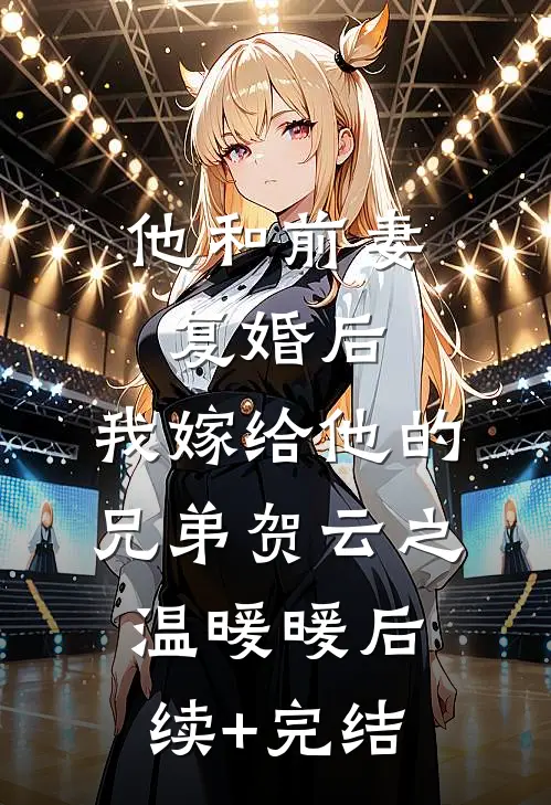 他和前妻复婚后，我嫁给他的兄弟贺云之温暖暖后续+完结