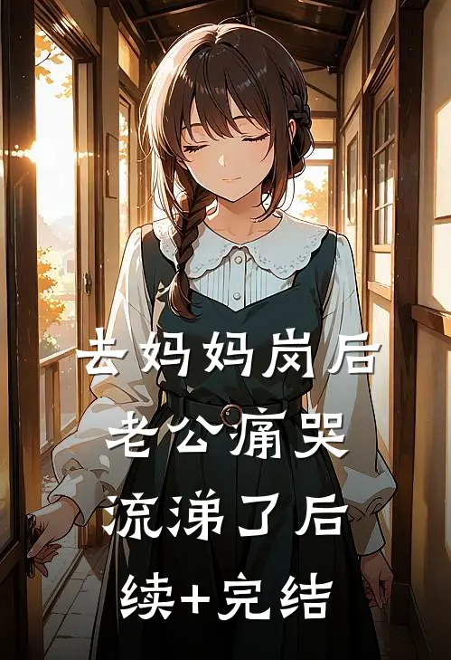 去妈妈岗后，老公痛哭流涕了后续+完结