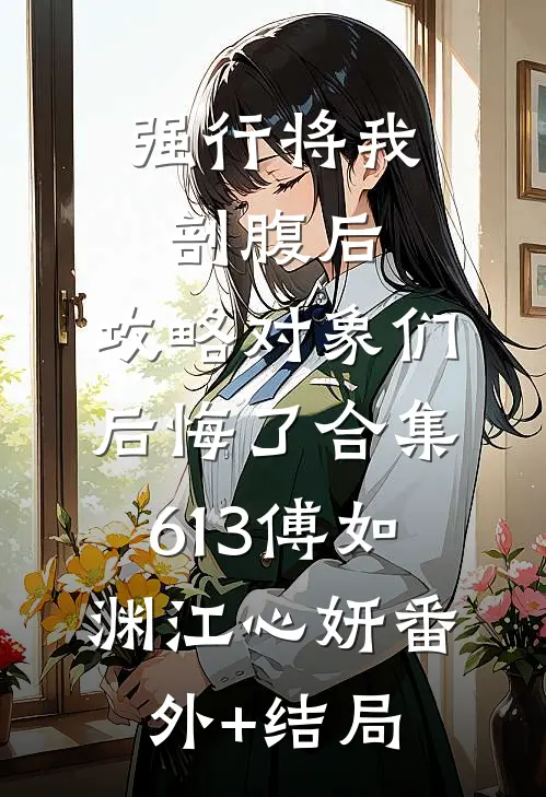 强行将我剖腹后，攻略对象们后悔了合集613傅如渊江心妍(番外)+(结局)