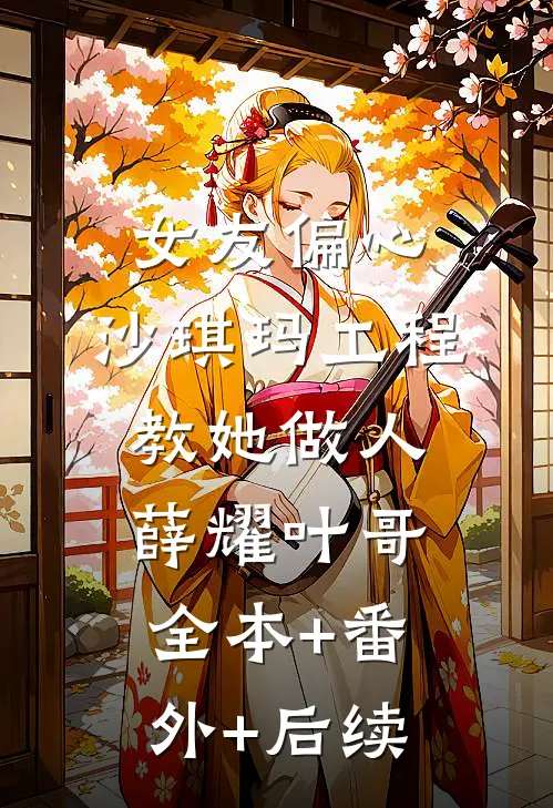 女友偏心，沙琪玛工程教她做人薛耀叶哥:全本+番外+后续
