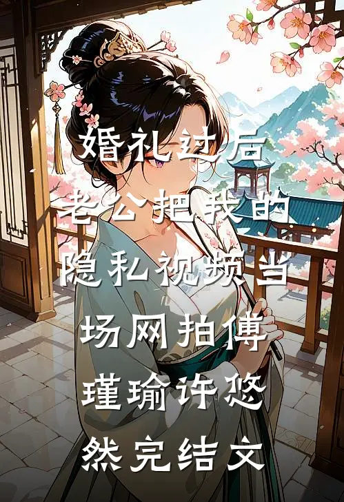 婚礼过后，老公把我的隐私视频当场网拍傅瑾瑜许悠然完结文