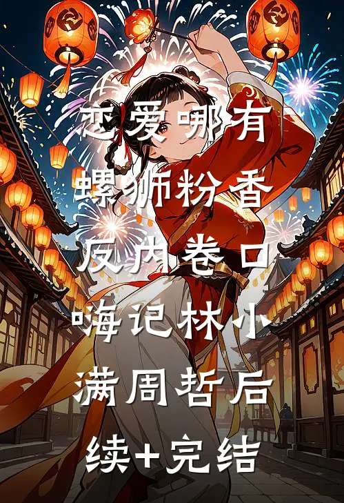 恋爱哪有螺狮粉香，反内卷口嗨记林小满周哲后续+完结